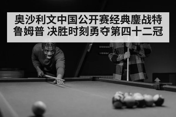 奥沙利文中国公开赛经典鏖战特鲁姆普 决胜时刻勇夺第四十二冠