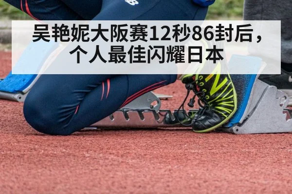 吴艳妮大阪赛12秒86封后,个人最佳闪耀日本