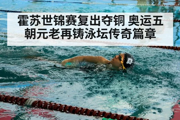霍苏世锦赛复出夺铜 奥运五朝元老再铸泳坛传奇篇章