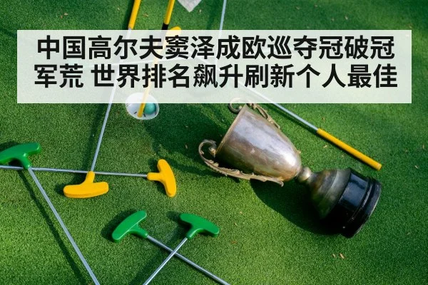 中国高尔夫窦泽成欧巡夺冠破冠军荒 世界排名飙升刷新个人最佳