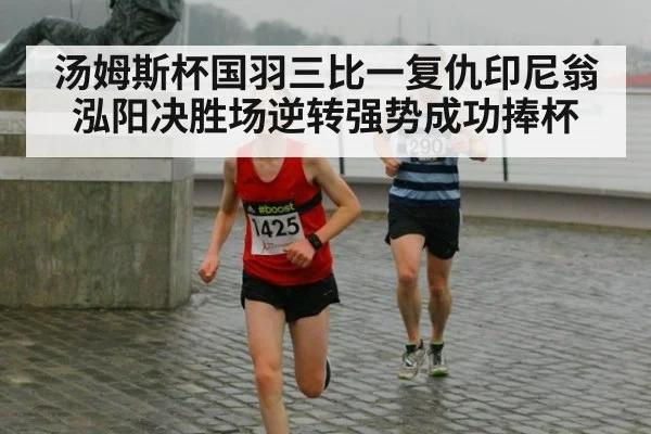 汤姆斯杯国羽三比一复仇印尼翁泓阳决胜场逆转强势成功捧杯