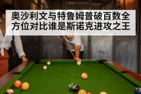 奥沙利文与特鲁姆普破百数全方位对比谁是斯诺克进攻之王