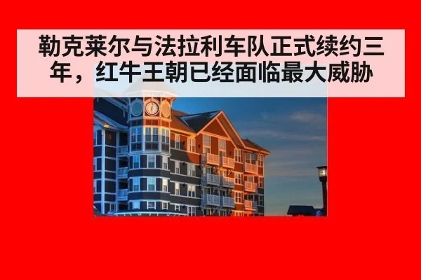 勒克莱尔与法拉利车队正式续约三年，红牛王朝已经面临最大威胁