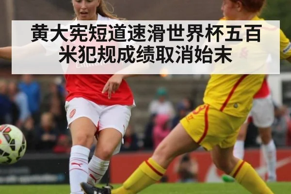 黄大宪短道速滑世界杯五百米犯规成绩取消始末