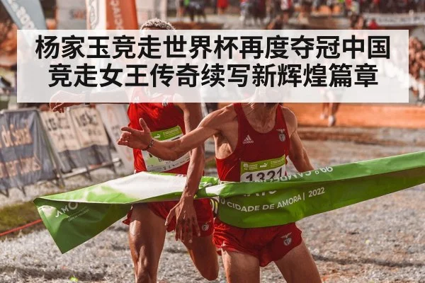 杨家玉竞走世界杯再度夺冠中国竞走女王传奇续写新辉煌篇章